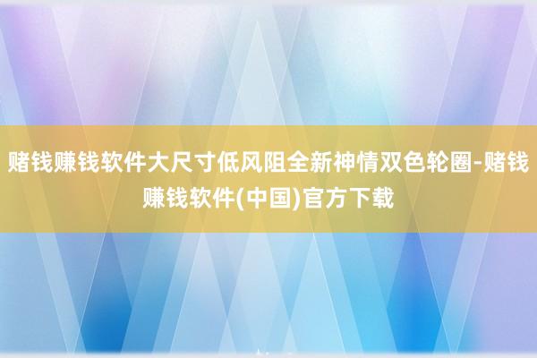 赌钱赚钱软件大尺寸低风阻全新神情双色轮圈-赌钱赚钱软件(中国)官方下载