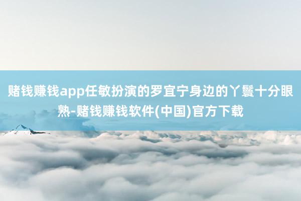 赌钱赚钱app任敏扮演的罗宜宁身边的丫鬟十分眼熟-赌钱赚钱软件(中国)官方下载