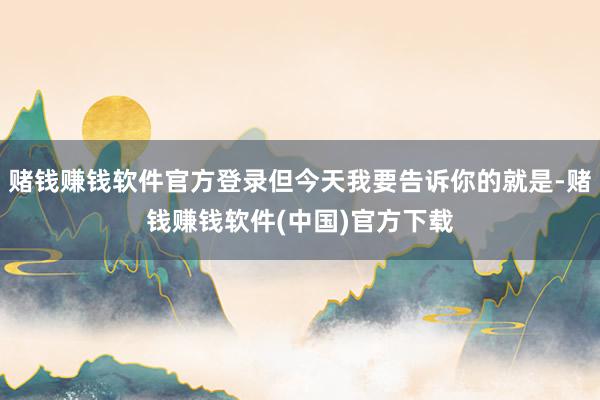 赌钱赚钱软件官方登录但今天我要告诉你的就是-赌钱赚钱软件(中国)官方下载