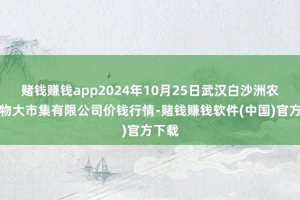 赌钱赚钱app2024年10月25日武汉白沙洲农副产物大市集有限公司价钱行情-赌钱赚钱软件(中国)官方下载