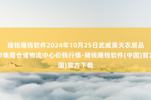 赌钱赚钱软件2024年10月25日武威昊天农居品交游市集暨仓储物流中心价钱行情-赌钱赚钱软件(中国)官方下载