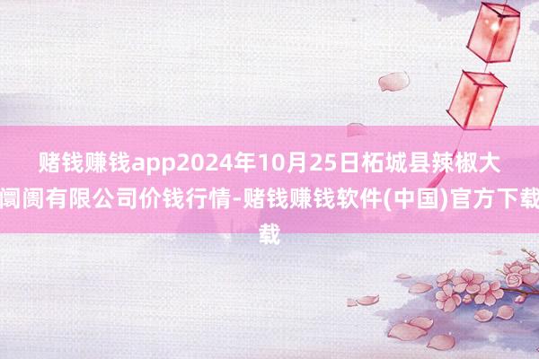 赌钱赚钱app2024年10月25日柘城县辣椒大阛阓有限公司价钱行情-赌钱赚钱软件(中国)官方下载