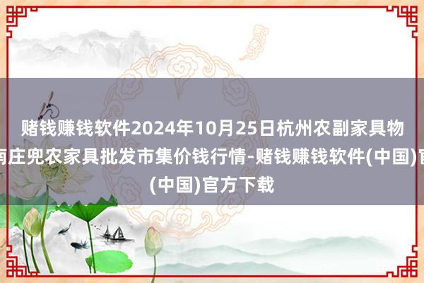 赌钱赚钱软件2024年10月25日杭州农副家具物流中心南庄兜农家具批发市集价钱行情-赌钱赚钱软件(中国)官方下载