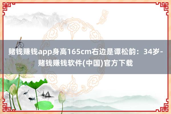 赌钱赚钱app身高165cm右边是谭松韵：34岁-赌钱赚钱软件(中国)官方下载