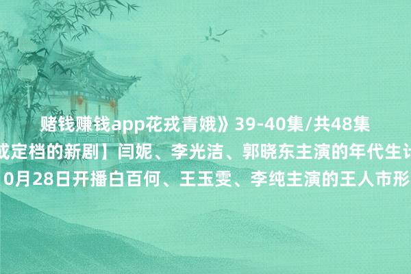 赌钱赚钱app花戎青娥》39-40集/共48集 孙芮、戴萌【行将待播或定档的新剧】闫妮、李光洁、郭晓东主演的年代生计剧《弄堂东谈主家》10月28日开播白百何、王玉雯、李纯主演的王人市形状剧《好团圆》10月26日开播段奕宏、王锵、张佳宁、张瑶主演的悬疑剧《沙尘暴》有望近日开播林一、沈月、天爱、叶筱玮主演的王人市剧《发笑》有望10月开播赵露念念、刘宇宁主演的古装剧《珠帘玉幕》有望10月底开播唐嫣、刘学