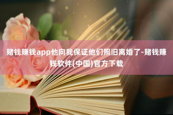 赌钱赚钱app他向我保证他们照旧离婚了-赌钱赚钱软件(中国)官方下载