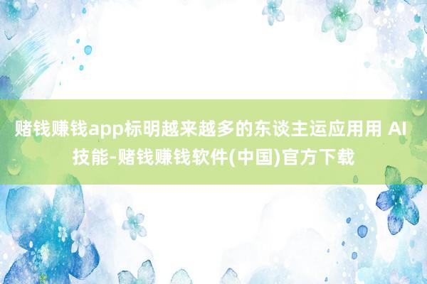 赌钱赚钱app标明越来越多的东谈主运应用用 AI 技能-赌钱赚钱软件(中国)官方下载