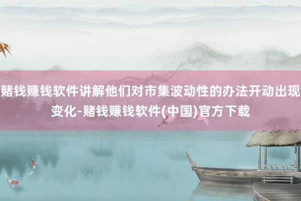 赌钱赚钱软件讲解他们对市集波动性的办法开动出现变化-赌钱赚钱软件(中国)官方下载