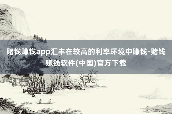 赌钱赚钱app汇丰在较高的利率环境中赚钱-赌钱赚钱软件(中国)官方下载