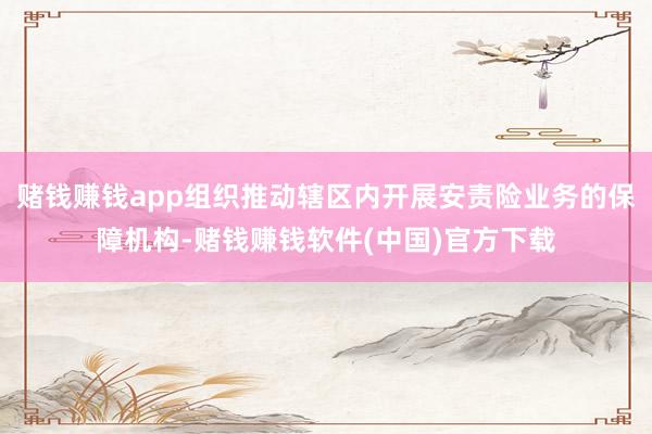 赌钱赚钱app组织推动辖区内开展安责险业务的保障机构-赌钱赚钱软件(中国)官方下载