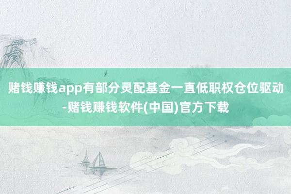 赌钱赚钱app有部分灵配基金一直低职权仓位驱动-赌钱赚钱软件(中国)官方下载