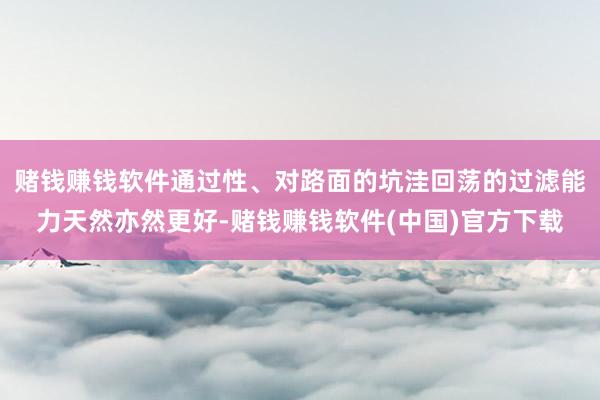 赌钱赚钱软件通过性、对路面的坑洼回荡的过滤能力天然亦然更好-赌钱赚钱软件(中国)官方下载