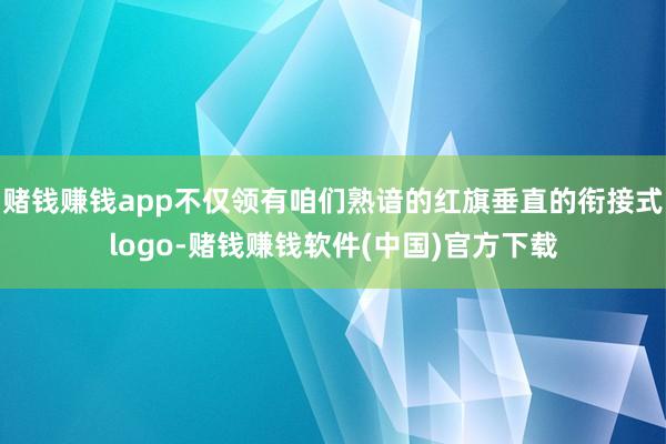 赌钱赚钱app不仅领有咱们熟谙的红旗垂直的衔接式logo-赌钱赚钱软件(中国)官方下载