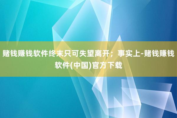 赌钱赚钱软件终末只可失望离开；事实上-赌钱赚钱软件(中国)官方下载