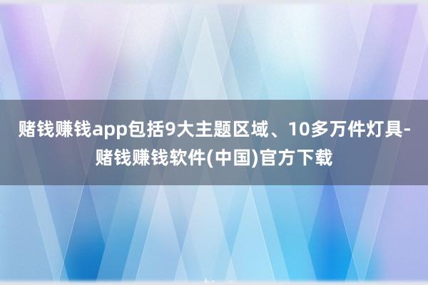 赌钱赚钱app包括9大主题区域、10多万件灯具-赌钱赚钱软件(中国)官方下载