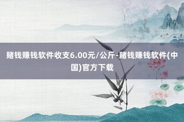 赌钱赚钱软件收支6.00元/公斤-赌钱赚钱软件(中国)官方下载