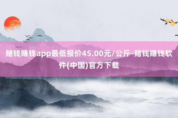 赌钱赚钱app最低报价45.00元/公斤-赌钱赚钱软件(中国)官方下载