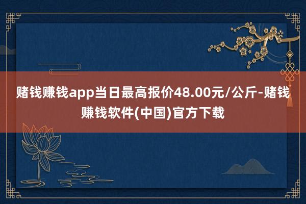 赌钱赚钱app当日最高报价48.00元/公斤-赌钱赚钱软件(中国)官方下载