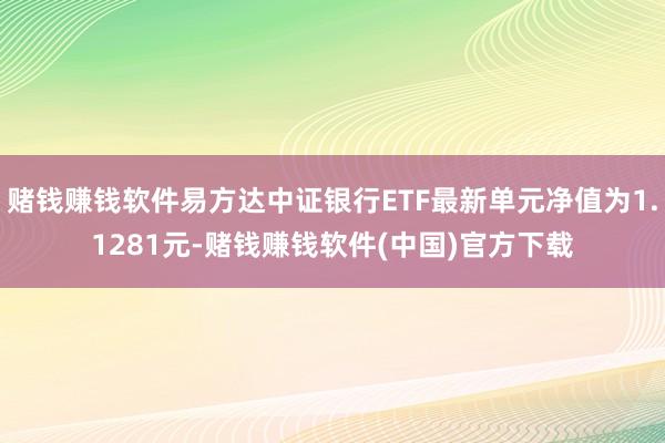 赌钱赚钱软件易方达中证银行ETF最新单元净值为1.1281元-赌钱赚钱软件(中国)官方下载