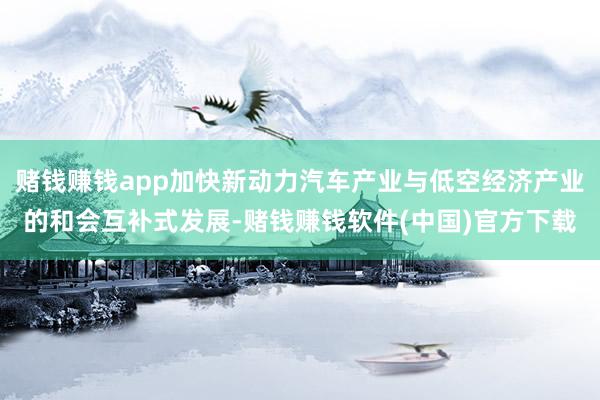 赌钱赚钱app加快新动力汽车产业与低空经济产业的和会互补式发展-赌钱赚钱软件(中国)官方下载