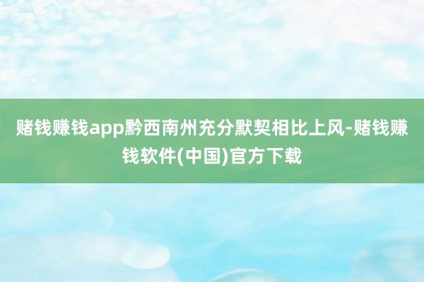 赌钱赚钱app黔西南州充分默契相比上风-赌钱赚钱软件(中国)官方下载