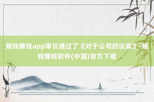 赌钱赚钱app审议通过了《对于公司的议案》-赌钱赚钱软件(中国)官方下载