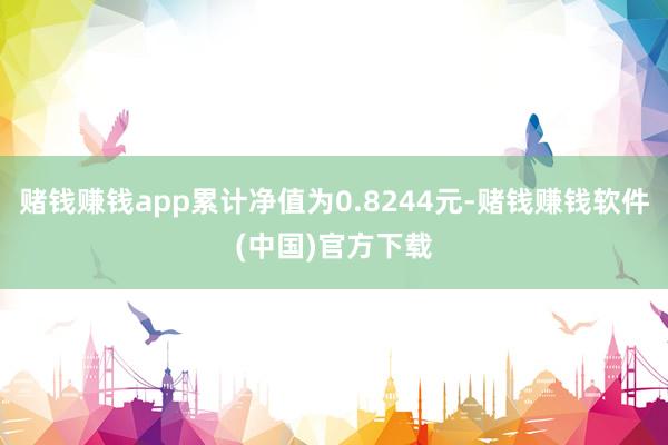 赌钱赚钱app累计净值为0.8244元-赌钱赚钱软件(中国)官方下载