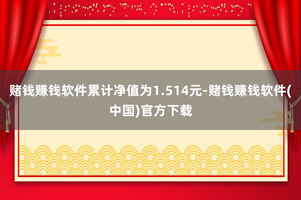 赌钱赚钱软件累计净值为1.514元-赌钱赚钱软件(中国)官方下载