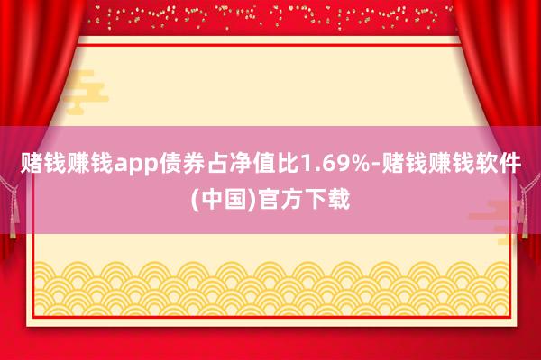 赌钱赚钱app债券占净值比1.69%-赌钱赚钱软件(中国)官方下载