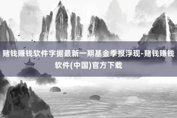 赌钱赚钱软件字据最新一期基金季报浮现-赌钱赚钱软件(中国)官方下载