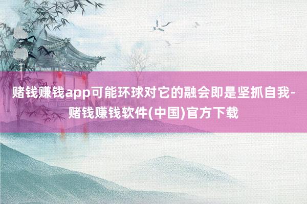 赌钱赚钱app可能环球对它的融会即是坚抓自我-赌钱赚钱软件(中国)官方下载