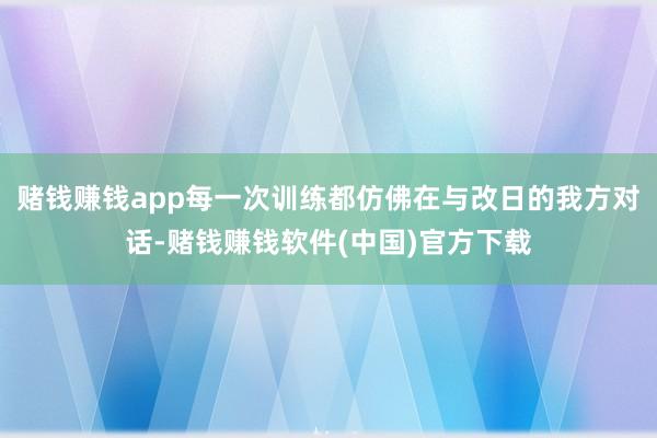 赌钱赚钱app每一次训练都仿佛在与改日的我方对话-赌钱赚钱软件(中国)官方下载