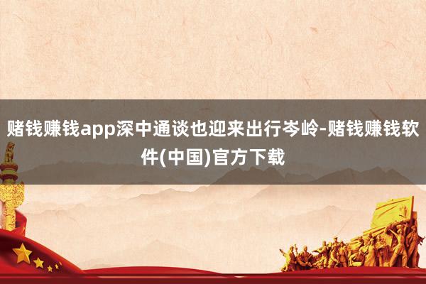 赌钱赚钱app深中通谈也迎来出行岑岭-赌钱赚钱软件(中国)官方下载