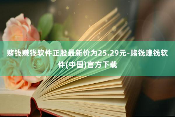 赌钱赚钱软件正股最新价为25.29元-赌钱赚钱软件(中国)官方下载