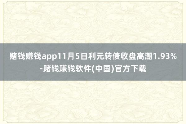 赌钱赚钱app11月5日利元转债收盘高潮1.93%-赌钱赚钱软件(中国)官方下载