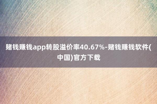 赌钱赚钱app转股溢价率40.67%-赌钱赚钱软件(中国)官方下载