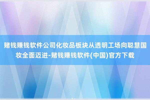 赌钱赚钱软件公司化妆品板块从透明工场向聪慧国妆全面迈进-赌钱赚钱软件(中国)官方下载