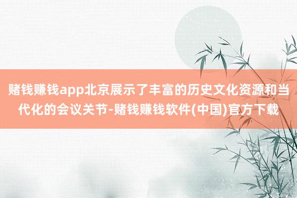 赌钱赚钱app北京展示了丰富的历史文化资源和当代化的会议关节-赌钱赚钱软件(中国)官方下载