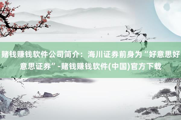 赌钱赚钱软件公司简介：海川证券前身为“好意思好意思证券”-赌钱赚钱软件(中国)官方下载