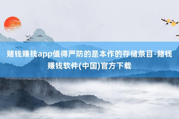 赌钱赚钱app值得严防的是本作的存储条目-赌钱赚钱软件(中国)官方下载