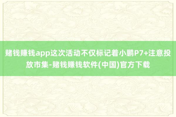 赌钱赚钱app这次活动不仅标记着小鹏P7+注意投放市集-赌钱赚钱软件(中国)官方下载