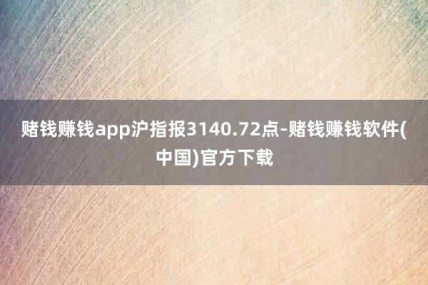 赌钱赚钱app沪指报3140.72点-赌钱赚钱软件(中国)官方下载