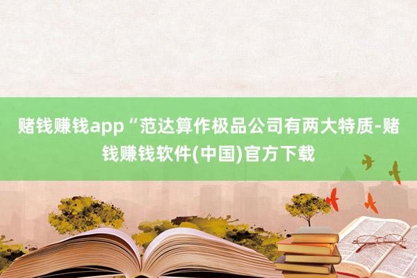 赌钱赚钱app“范达算作极品公司有两大特质-赌钱赚钱软件(中国)官方下载