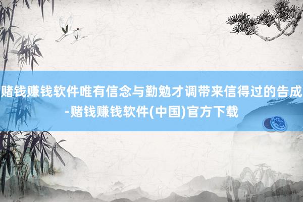 赌钱赚钱软件唯有信念与勤勉才调带来信得过的告成-赌钱赚钱软件(中国)官方下载