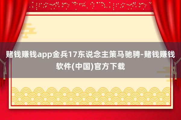 赌钱赚钱app金兵17东说念主策马驰骋-赌钱赚钱软件(中国)官方下载