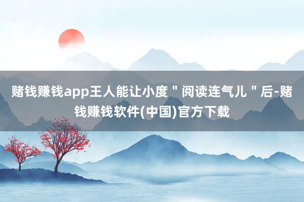 赌钱赚钱app王人能让小度＂阅读连气儿＂后-赌钱赚钱软件(中国)官方下载