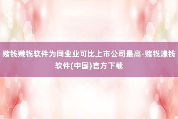 赌钱赚钱软件为同业业可比上市公司最高-赌钱赚钱软件(中国)官方下载