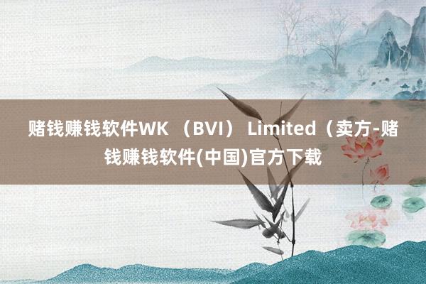 赌钱赚钱软件WK （BVI） Limited（卖方-赌钱赚钱软件(中国)官方下载