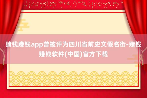 赌钱赚钱app曾被评为四川省前史文假名街-赌钱赚钱软件(中国)官方下载