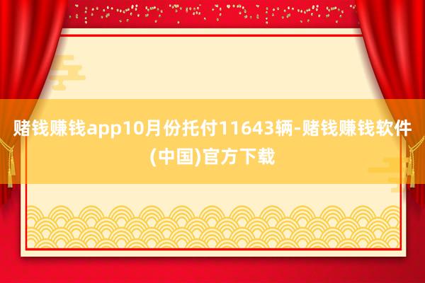 赌钱赚钱app10月份托付11643辆-赌钱赚钱软件(中国)官方下载